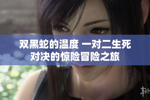 双黑蛇的温度 一对二生死对决的惊险冒险之旅