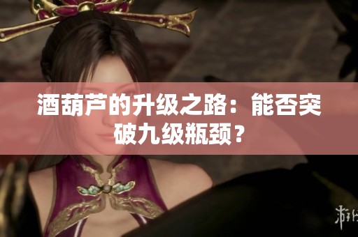 酒葫芦的升级之路：能否突破九级瓶颈？