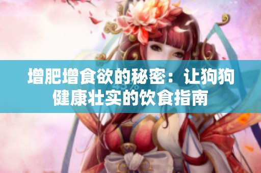 增肥增食欲的秘密：让狗狗健康壮实的饮食指南