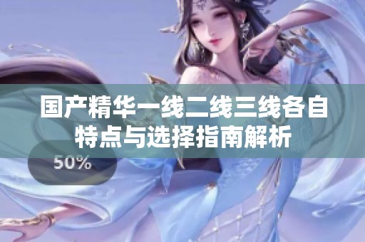 国产精华一线二线三线各自特点与选择指南解析