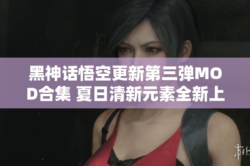 黑神话悟空更新第三弹MOD合集 夏日清新元素全新上线
