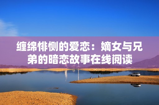 缠绵悱恻的爱恋：嫡女与兄弟的暗恋故事在线阅读