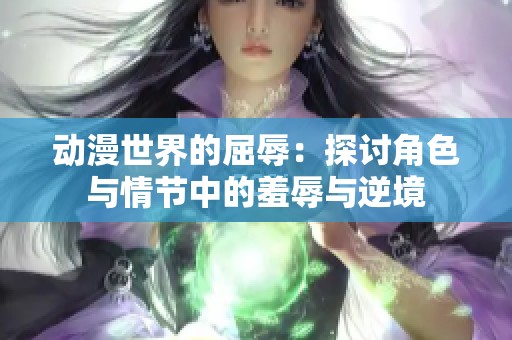 动漫世界的屈辱：探讨角色与情节中的羞辱与逆境