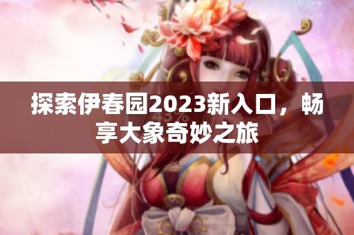 探索伊春园2023新入口，畅享大象奇妙之旅