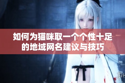 如何为猫咪取一个个性十足的地域网名建议与技巧