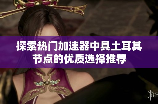探索热门加速器中具土耳其节点的优质选择推荐