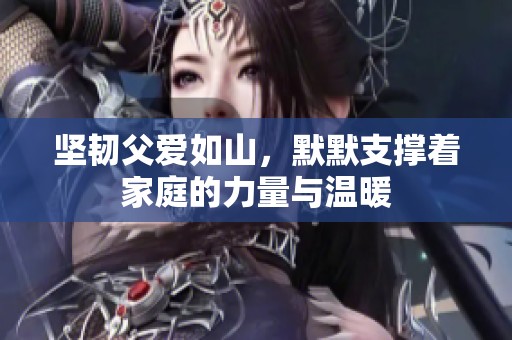 坚韧父爱如山，默默支撑着家庭的力量与温暖