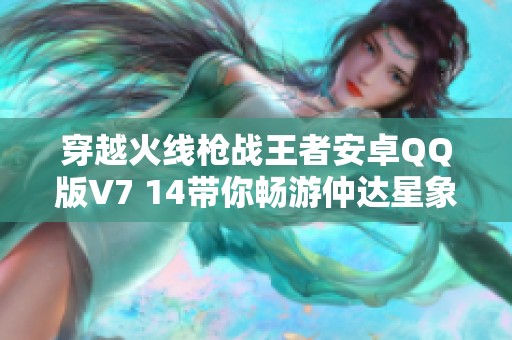 穿越火线枪战王者安卓QQ版V7 14带你畅游仲达星象奉先新体验
