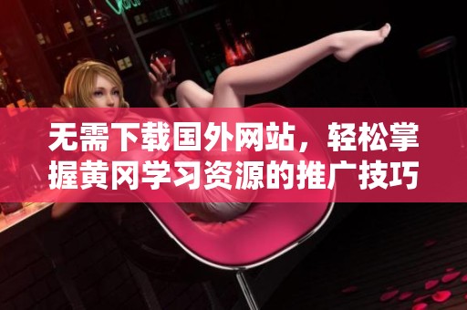 无需下载国外网站，轻松掌握黄冈学习资源的推广技巧