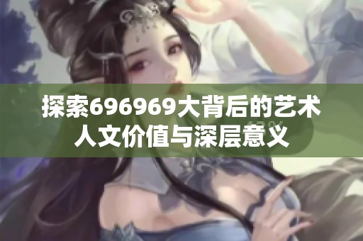 探索696969大背后的艺术人文价值与深层意义