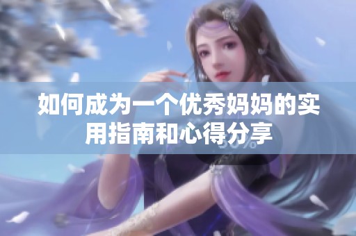 如何成为一个优秀妈妈的实用指南和心得分享