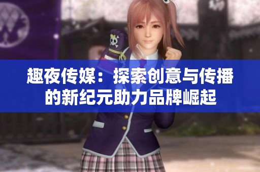 趣夜传媒：探索创意与传播的新纪元助力品牌崛起