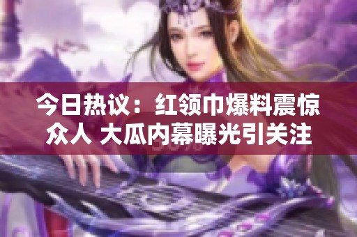 今日热议：红领巾爆料震惊众人 大瓜内幕曝光引关注