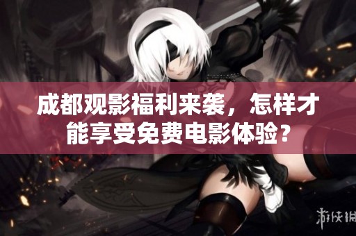 成都观影福利来袭，怎样才能享受免费电影体验？
