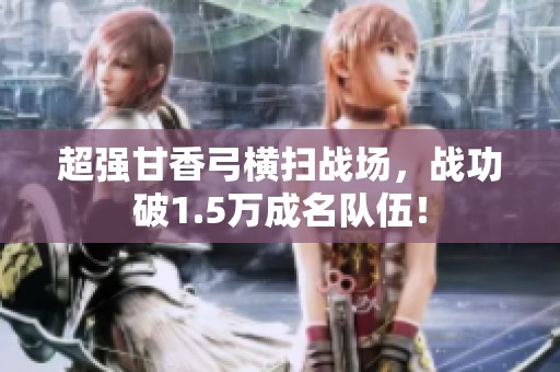 超强甘香弓横扫战场，战功破1.5万成名队伍！