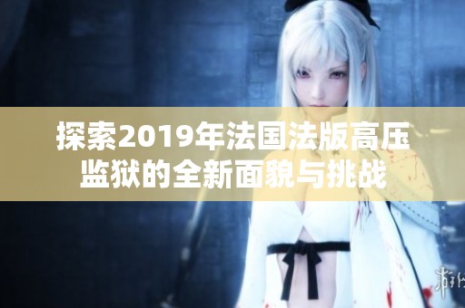 探索2019年法国法版高压监狱的全新面貌与挑战