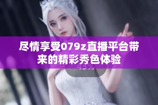 尽情享受079z直播平台带来的精彩秀色体验