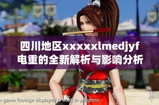 四川地区xxxxxlmedjyf电重的全新解析与影响分析