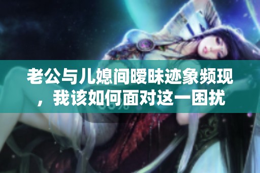 老公与儿媳间暧昧迹象频现，我该如何面对这一困扰