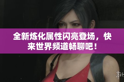 全新炼化属性闪亮登场，快来世界频道畅聊吧！