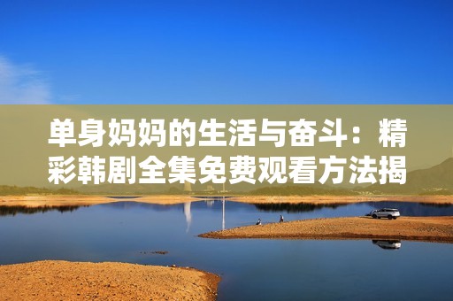 单身妈妈的生活与奋斗：精彩韩剧全集免费观看方法揭秘