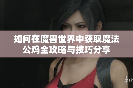 如何在魔兽世界中获取魔法公鸡全攻略与技巧分享