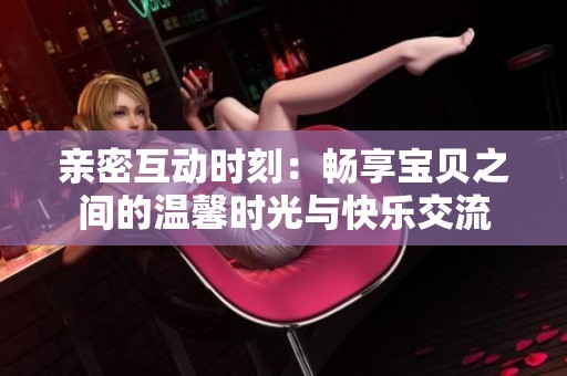 亲密互动时刻：畅享宝贝之间的温馨时光与快乐交流