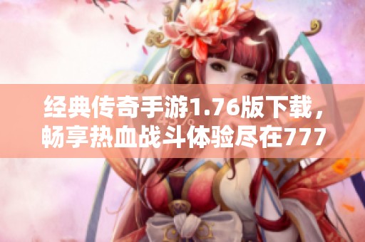 经典传奇手游1.76版下载，畅享热血战斗体验尽在777手游网
