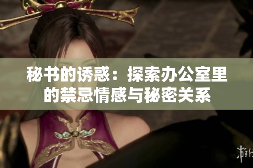 秘书的诱惑：探索办公室里的禁忌情感与秘密关系