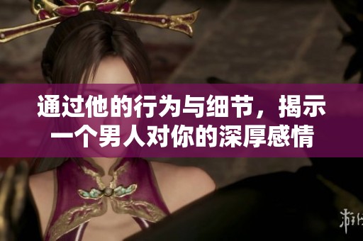 通过他的行为与细节，揭示一个男人对你的深厚感情