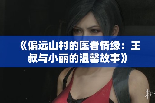 《偏远山村的医者情缘：王叔与小丽的温馨故事》