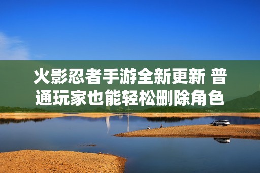 火影忍者手游全新更新 普通玩家也能轻松删除角色