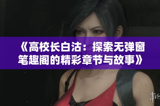 《高校长白沽：探索无弹窗笔趣阁的精彩章节与故事》