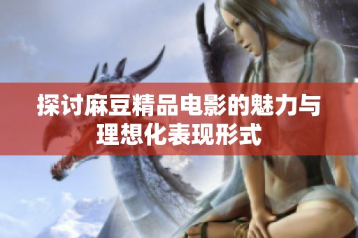 探讨麻豆精品电影的魅力与理想化表现形式