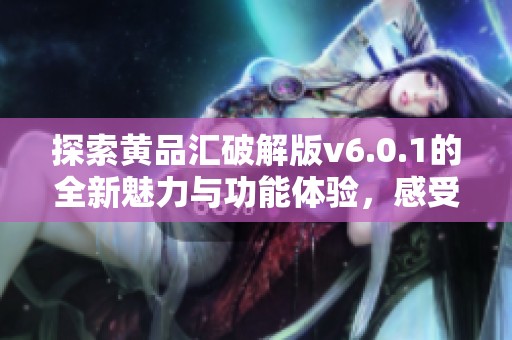 探索黄品汇破解版v6.0.1的全新魅力与功能体验，感受不一样的线上服务