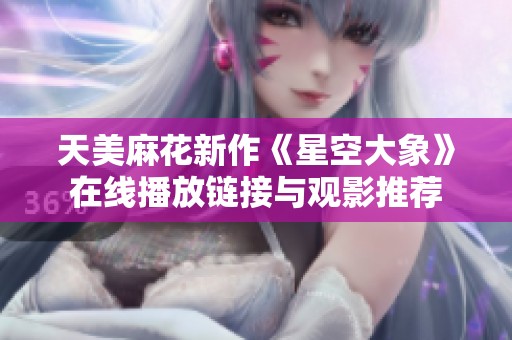 天美麻花新作《星空大象》在线播放链接与观影推荐