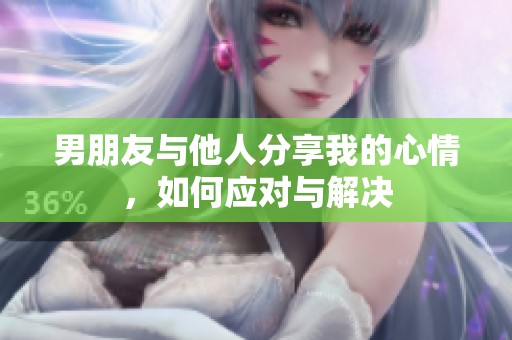 男朋友与他人分享我的心情，如何应对与解决