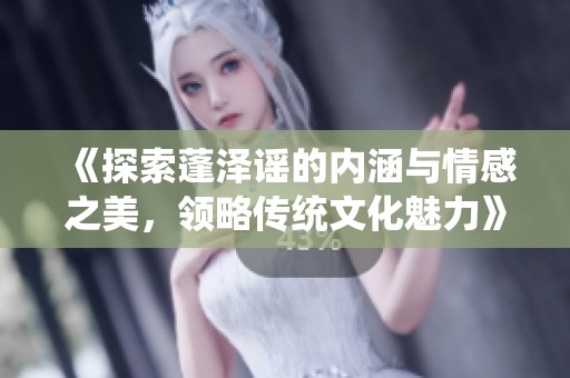 《探索蓬泽谣的内涵与情感之美，领略传统文化魅力》
