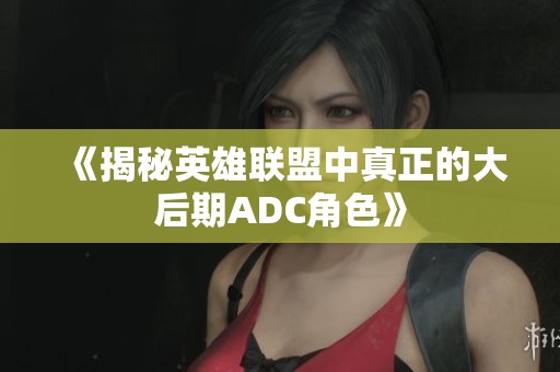 《揭秘英雄联盟中真正的大后期ADC角色》