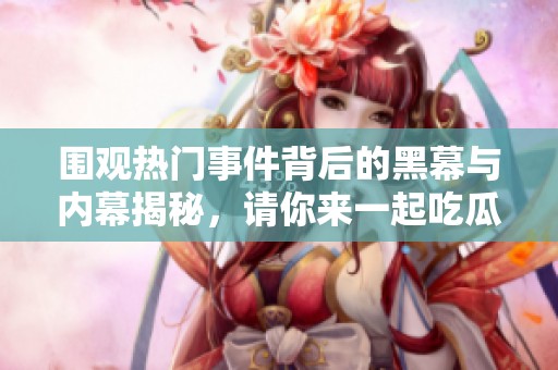 围观热门事件背后的黑幕与内幕揭秘，请你来一起吃瓜！