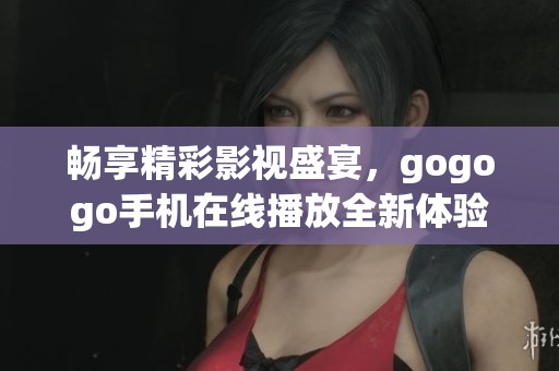 畅享精彩影视盛宴，gogogo手机在线播放全新体验