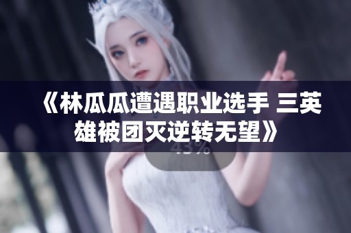 《林瓜瓜遭遇职业选手 三英雄被团灭逆转无望》