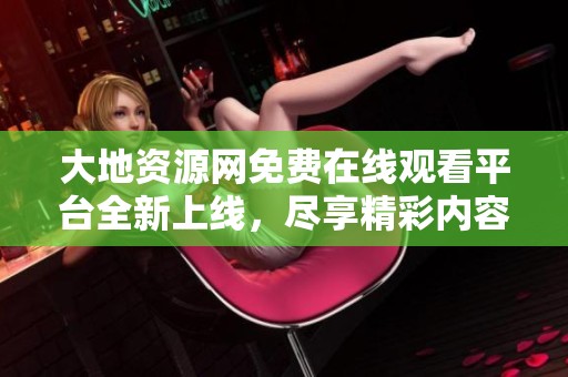 大地资源网免费在线观看平台全新上线，尽享精彩内容