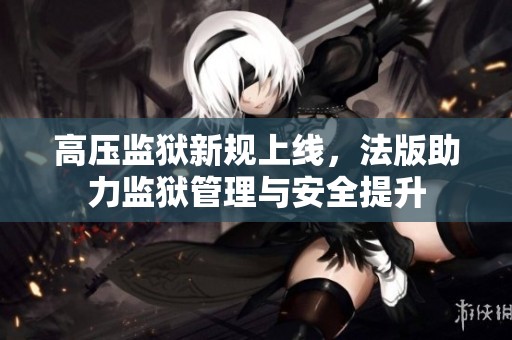 高压监狱新规上线，法版助力监狱管理与安全提升