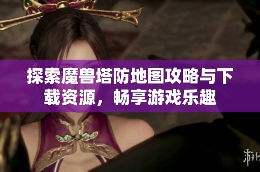 探索魔兽塔防地图攻略与下载资源，畅享游戏乐趣