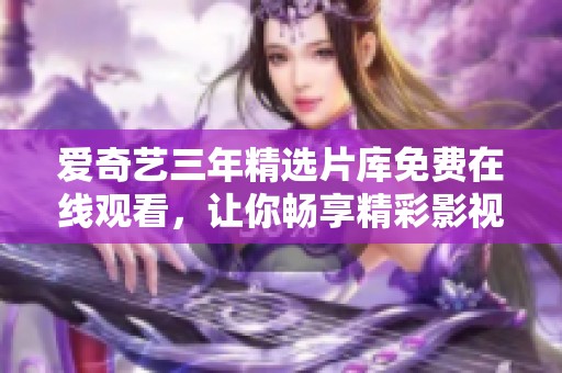 爱奇艺三年精选片库免费在线观看，让你畅享精彩影视时光