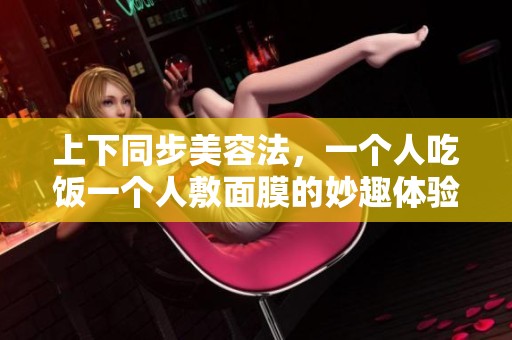 上下同步美容法，一个人吃饭一个人敷面膜的妙趣体验