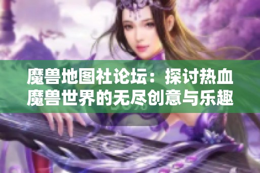 魔兽地图社论坛：探讨热血魔兽世界的无尽创意与乐趣
