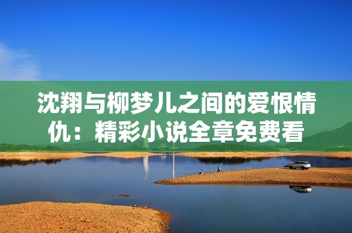 沈翔与柳梦儿之间的爱恨情仇：精彩小说全章免费看
