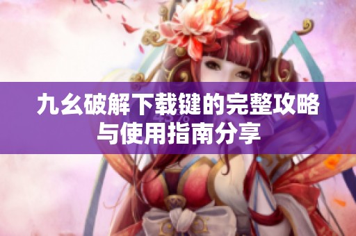 九幺破解下载键的完整攻略与使用指南分享
